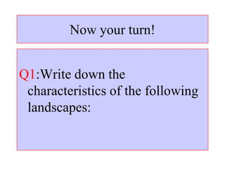 Now your turn!
Q1:Write down the
characteristics of the following
landscapes:
 