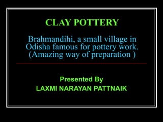 CLAY POTTERY   Brahmandihi, a small village in Odisha famous for pottery work. (Amazing way of preparation ) Presented By LAXMI NARAYAN PATTNAIK 