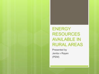 ENERGY
RESOURCES
AVAILABLE IN
RURAL AREAS
Presented by
Jenita v Rayen
(PEM)
 
