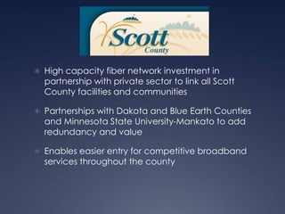  High capacity fiber network investment in
partnership with private sector to link all Scott
County facilities and commun...