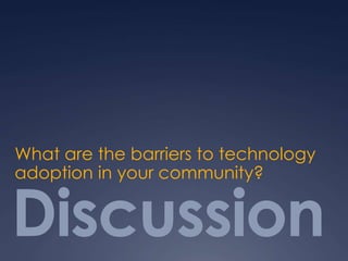 Discussion
What are the barriers to technology
adoption in your community?
 