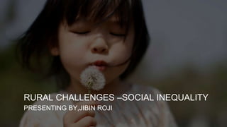 RURAL CHALLENGES –SOCIAL INEQUALITY
PRESENTING BY,JIBIN ROJI
 