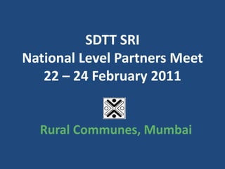 SDTT SRINational Level Partners Meet22 – 24 February 2011 Rural Communes, Mumbai  