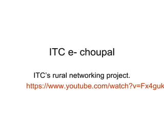 ITC e- choupal

   ITC’s rural networking project.
https://www.youtube.com/watch?v=Fx4guk
 