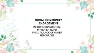 RURAL COMMUNITY
ENGAGEMENT
INPROPER SANITATION,
INPROPER ROAD
FACILITY, LACK OF WATER
RESOURCES
 