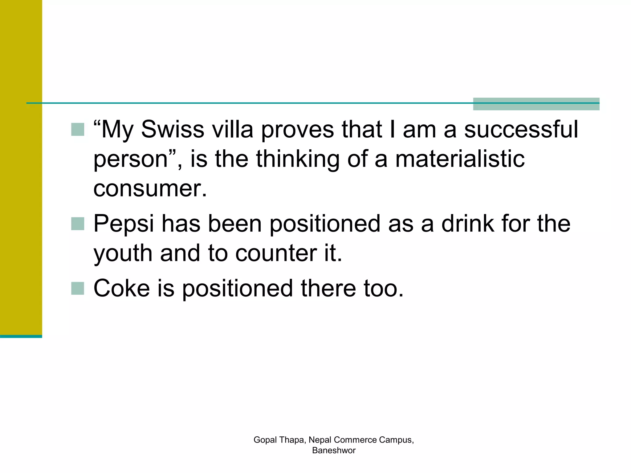  “My Swiss villa proves that I am a successful
person”, is the thinking of a materialistic
consumer.
 Pepsi has been positioned as a drink for the
youth and to counter it.
 Coke is positioned there too.
Gopal Thapa, Nepal Commerce Campus,
Baneshwor
 