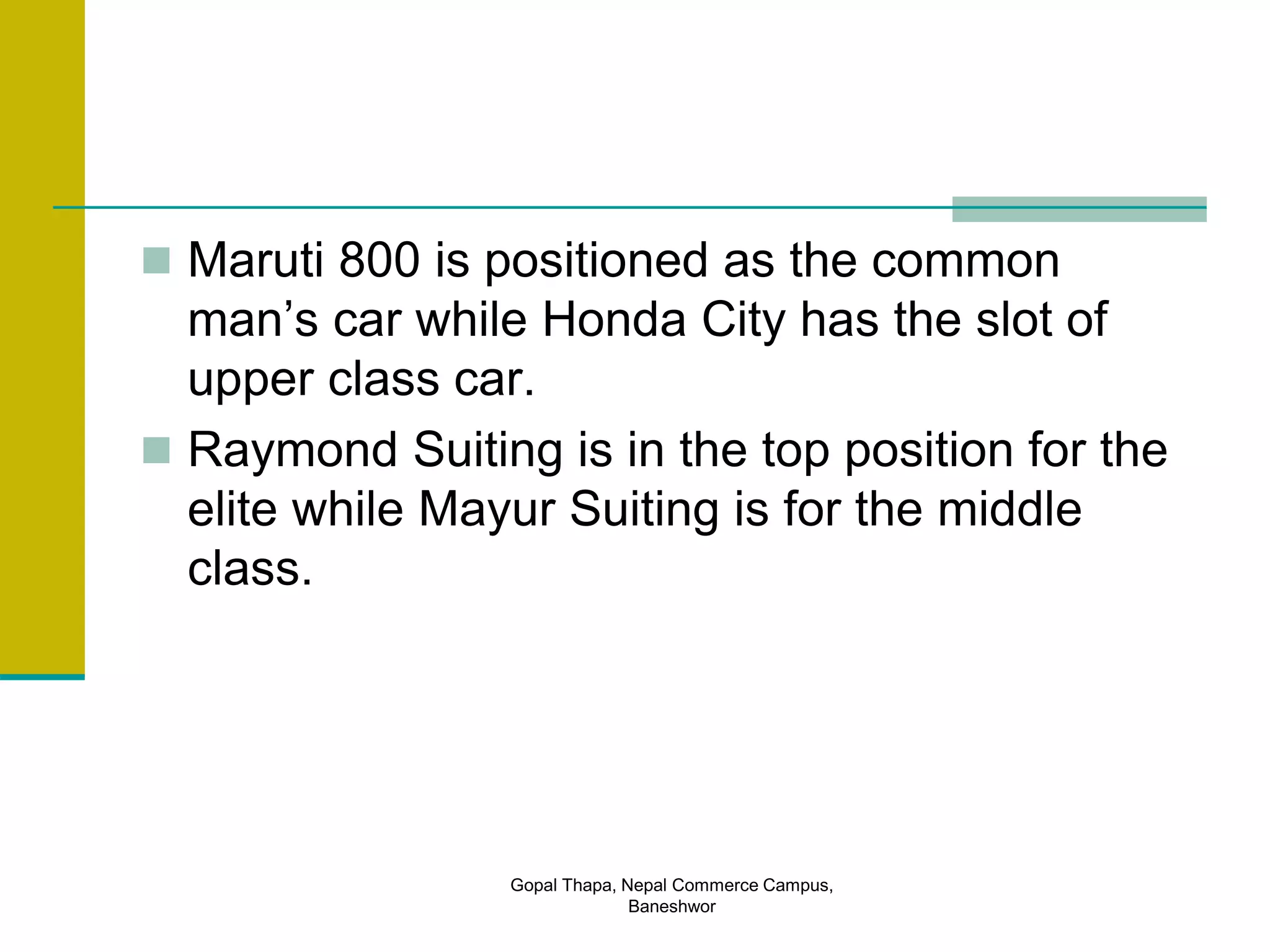  Maruti 800 is positioned as the common
man’s car while Honda City has the slot of
upper class car.
 Raymond Suiting is in the top position for the
elite while Mayur Suiting is for the middle
class.
Gopal Thapa, Nepal Commerce Campus,
Baneshwor
 
