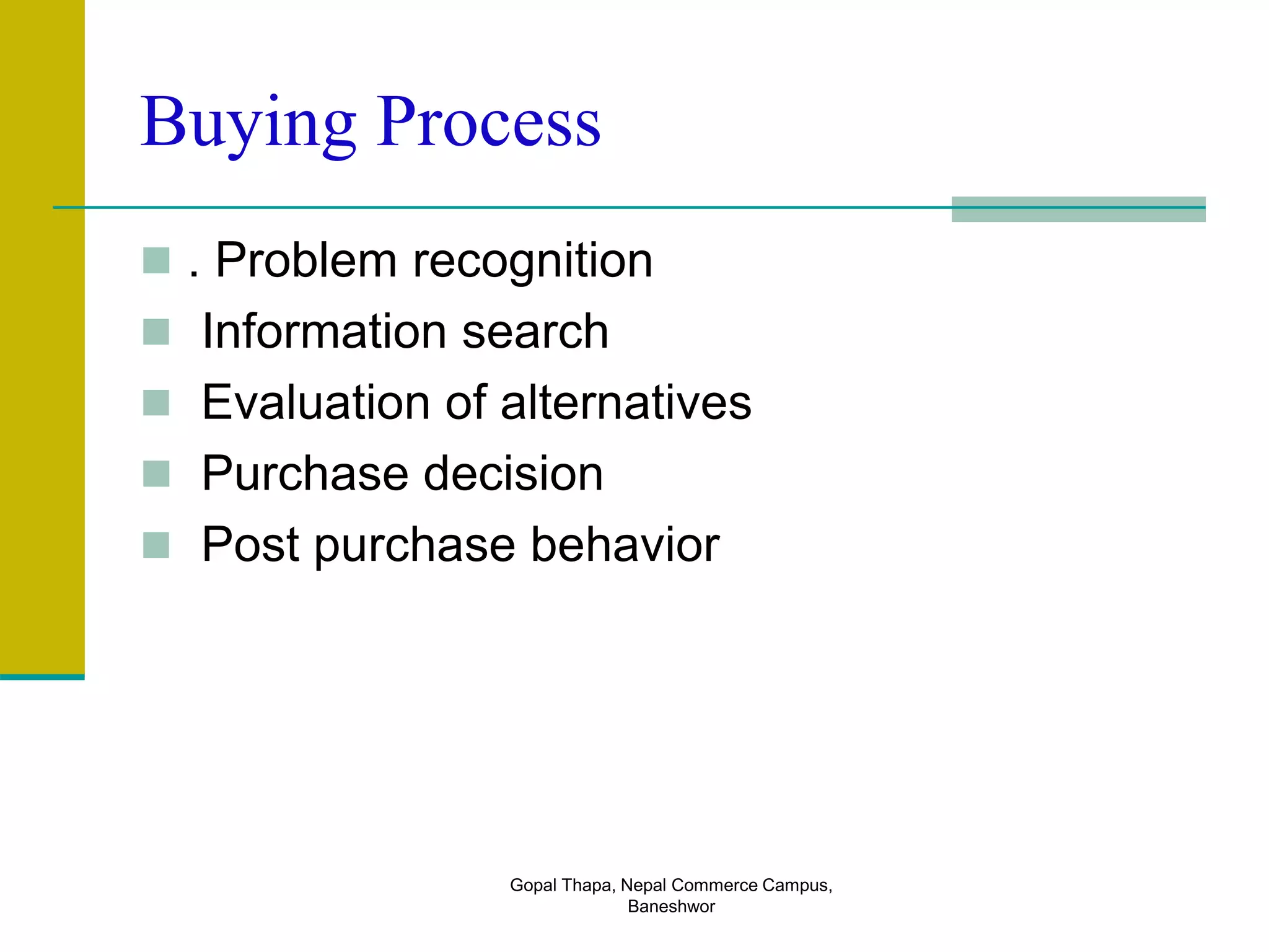 Buying Process
 . Problem recognition
 Information search
 Evaluation of alternatives
 Purchase decision
 Post purchase behavior
Gopal Thapa, Nepal Commerce Campus,
Baneshwor
 