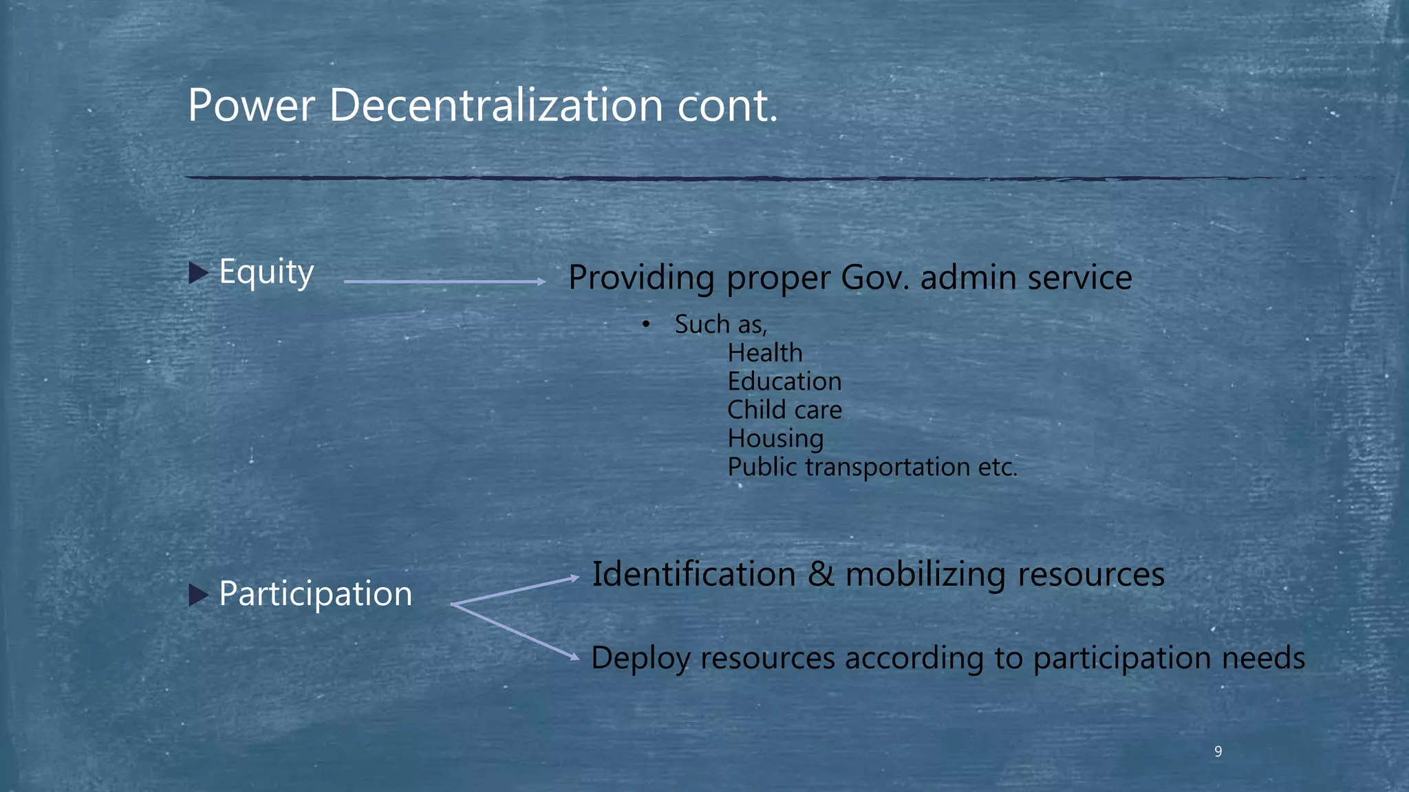  Equity
 Participation
Power Decentralization cont.
Providing proper Gov. admin service
• Such as,
Health
Education
Child care
Housing
Public transportation etc.
Identification & mobilizing resources
Deploy resources according to participation needs
9
 