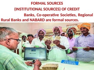 FORMAL SOURCES
(INSTITUTIONAL SOURCES) OF CREDIT
Banks, Co-operative Societies, Regional
Rural Banks and NABARD are formal sources.
.
 