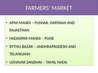 FARMERS’ MARKET
• APNI MANDI – PUNJAB, HARYANA AND
RAJASTHAN
• HADASPAR MANDI – PUNE
• RYTHU BAZAR – ANDHRAPRADESH AND
TELANGANA
• UZHAVAR SANDHAI – TAMIL NADU
 