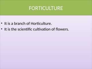 FORTICULTURE
• It is a branch of Horticulture.
• It is the scientific cultivation of flowers.
 