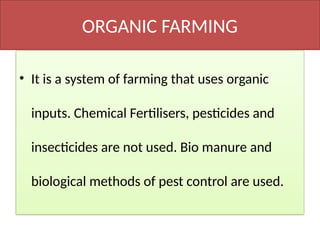 ORGANIC FARMING
• It is a system of farming that uses organic
inputs. Chemical Fertilisers, pesticides and
insecticides are not used. Bio manure and
biological methods of pest control are used.
 