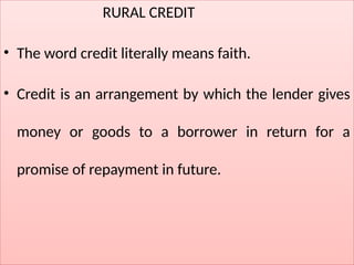 RURAL CREDIT
• The word credit literally means faith.
• Credit is an arrangement by which the lender gives
money or goods to a borrower in return for a
promise of repayment in future.
 