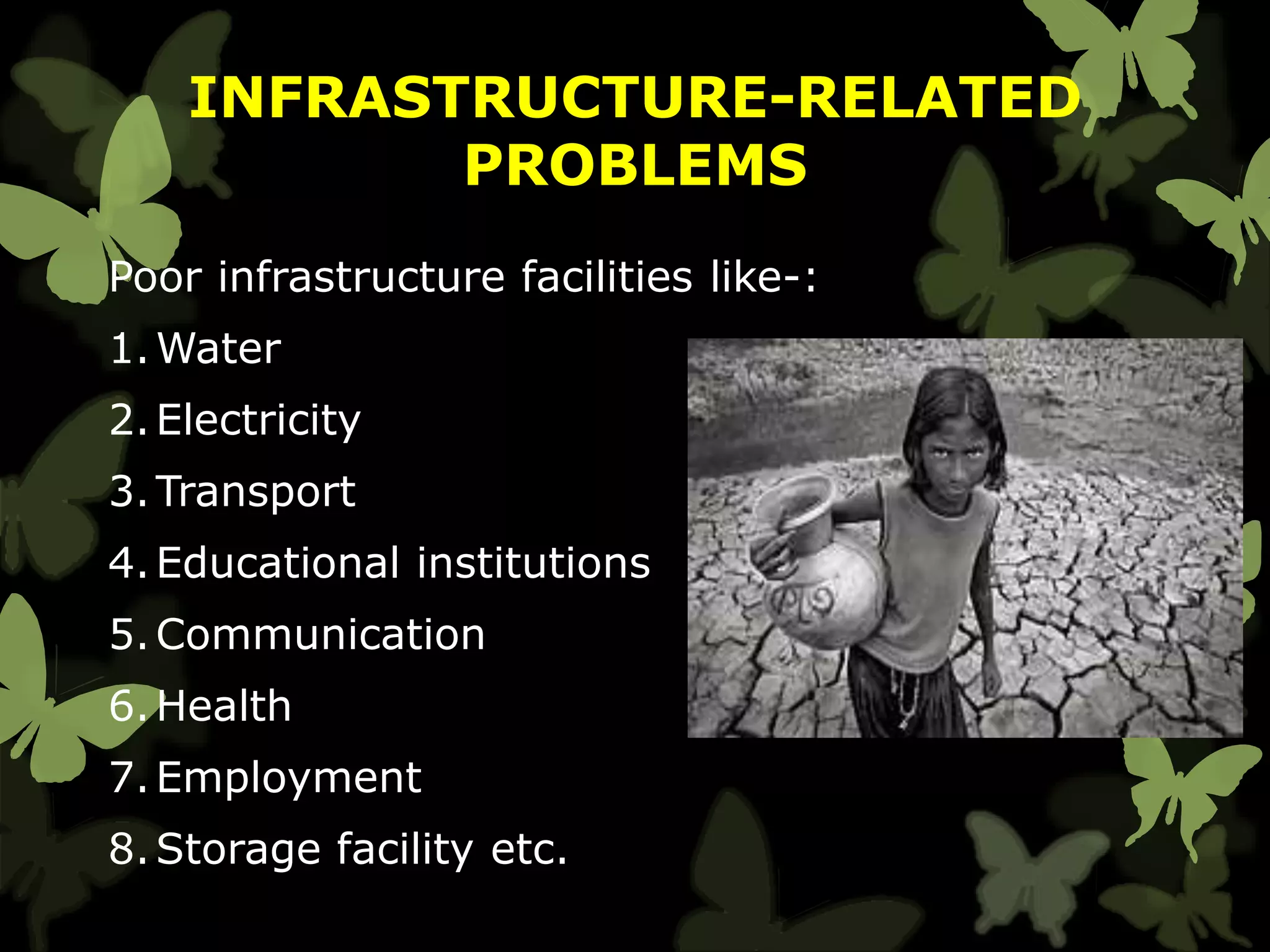 INFRASTRUCTURE-RELATED
PROBLEMS
Poor infrastructure facilities like-:
1.Water
2.Electricity
3.Transport
4.Educational institutions
5.Communication
6.Health
7.Employment
8.Storage facility etc.
 