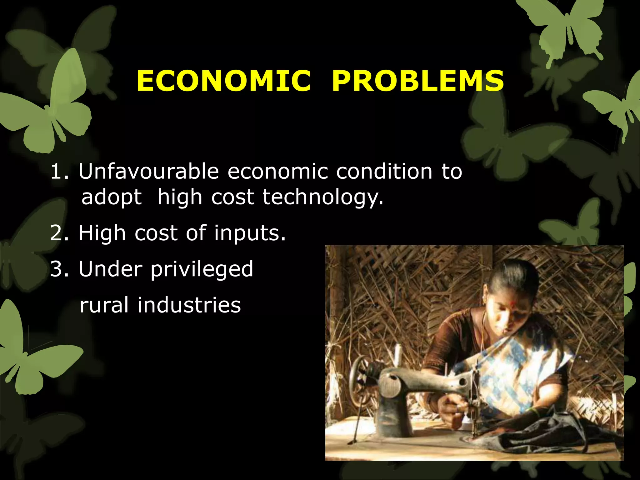 ECONOMIC PROBLEMS
1. Unfavourable economic condition to
adopt high cost technology.
2. High cost of inputs.
3. Under privileged
rural industries
 