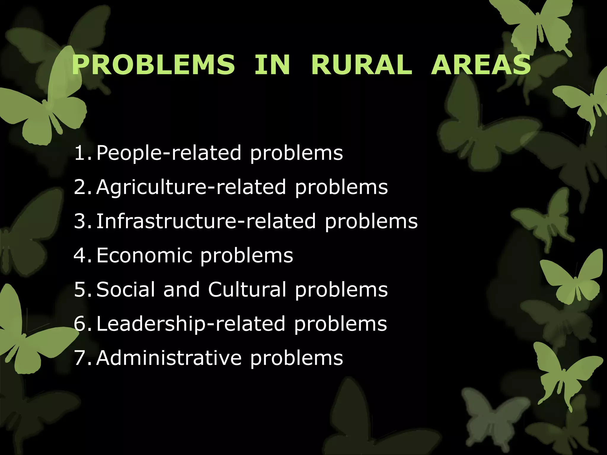PROBLEMS IN RURAL AREAS
1.People-related problems
2.Agriculture-related problems
3.Infrastructure-related problems
4.Economic problems
5.Social and Cultural problems
6.Leadership-related problems
7.Administrative problems
 