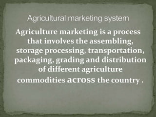 Agriculture marketing is a process
that involves the assembling,
storage processing, transportation,
packaging, grading and distribution
of different agriculture
commodities across the country .
 