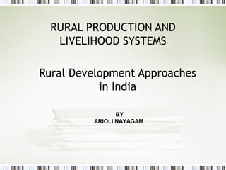 RURAL PRODUCTION AND
LIVELIHOOD SYSTEMS
Rural Development Approaches
in India
BY
ARIOLI NAYAGAM
 