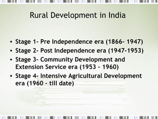 Rural Development in India
• Stage 1- Pre Independence era (1866- 1947)
• Stage 2- Post Independence era (1947-1953)
• Stage 3- Community Development and
Extension Service era (1953 - 1960)
• Stage 4- Intensive Agricultural Development
era (1960 – till date)
 