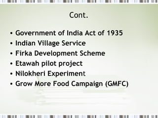 Cont.
• Government of India Act of 1935
• Indian Village Service
• Firka Development Scheme
• Etawah pilot project
• Nilokheri Experiment
• Grow More Food Campaign (GMFC)
 