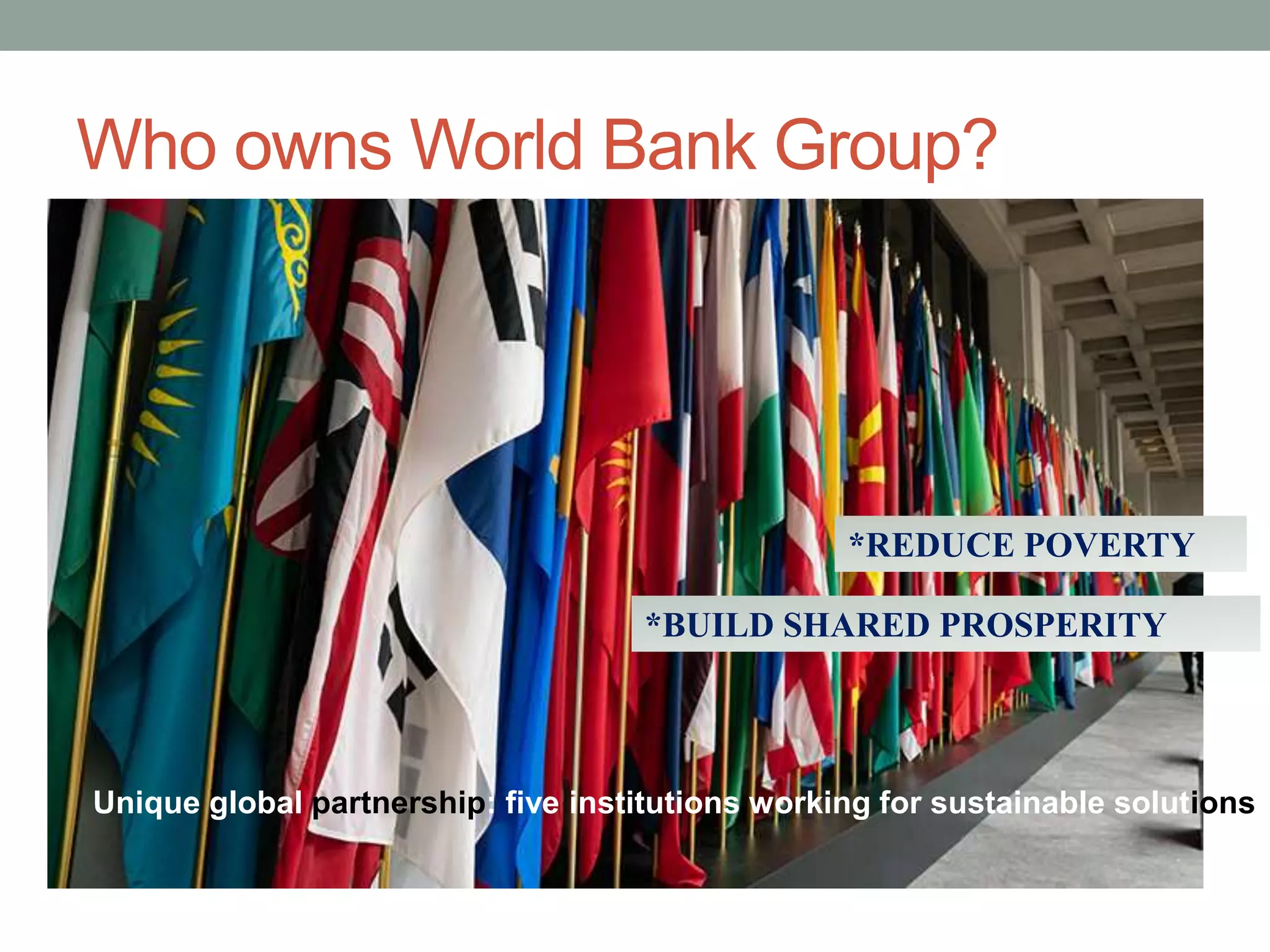 Who owns World Bank Group?
Unique global partnership: five institutions working for sustainable solutions
*REDUCE POVERTY
*BUILD SHARED PROSPERITY
 