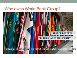 Who owns World Bank Group?
Unique global partnership: five institutions working for sustainable solutions
*REDUCE POVERTY
*BUILD SHARED PROSPERITY
 