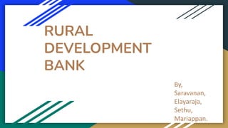 RURAL
DEVELOPMENT
BANK
By,
Saravanan,
Elayaraja,
Sethu,
Mariappan.
 