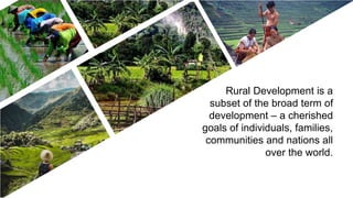 Rural Development is a
subset of the broad term of
development – a cherished
goals of individuals, families,
communities and nations all
over the world.
 