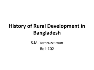 History of Rural Development in
Bangladesh
S.M. kamruzzaman
Roll-102
 