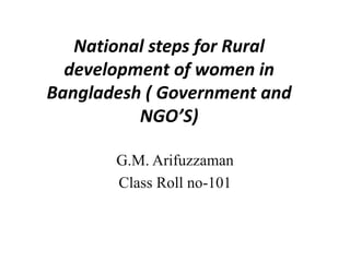 National steps for Rural
development of women in
Bangladesh ( Government and
NGO’S)
G.M. Arifuzzaman
Class Roll no-101
 