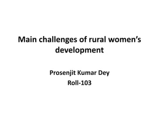 Main challenges of rural women’s
development
Prosenjit Kumar Dey
Roll-103
 