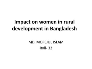 Impact on women in rural
development in Bangladesh
MD. MOFEJUL ISLAM
Roll- 32
 