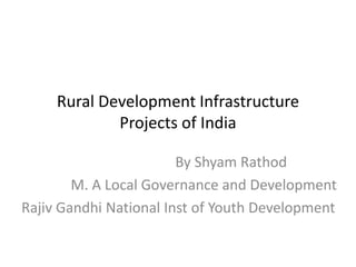 Rural Development Infrastructure
Projects of India
By Shyam Rathod
M. A Local Governance and Development
Rajiv Gandhi National Inst of Youth Development
 