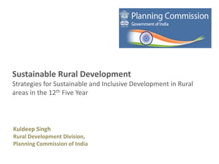 Sustainable Rural Development
Strategies for Sustainable and Inclusive Development in Rural
areas in the 12th Five Year



Kuldeep Singh
   Kuldeep Singh, Rural Development Division, Planning Commission
Rural Development Division,
Planning Commission of India
 