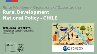 Rural Well-being: Geography of Opportunities
Rural Development
National Policy - CHILE
ANTONIO WALKER PRIETO
MINISTER OF AGRICULTURE, CHILE
5 October 2020
 