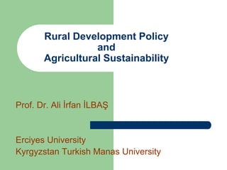 Rural Development Policy
and
Agricultural Sustainability
Prof. Dr. Ali İrfan İLBAŞ
Erciyes University
Kyrgyzstan Turkish Manas University
 