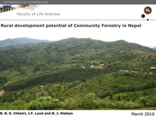 Rural development potential of Community Forestry in Nepal B. B. K. Chhetri, J.F. Lund and Ø. J. Nielsen  March 2010 