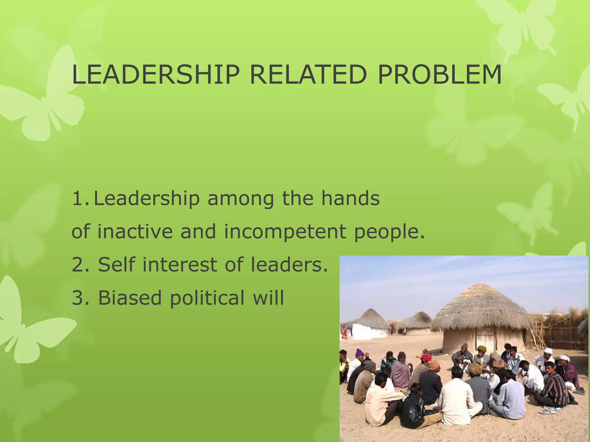 LEADERSHIP RELATED PROBLEM



1. Leadership among the hands
of inactive and incompetent people.
2. Self interest of leaders.
3. Biased political will
 
