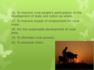 16. To improve rural people’s participation in the
development of state and nation as whole.
17. To improve scopes of employment for rural
mass.
18. For the sustainable development of rural
area.
19. To eliminate rural poverty.
20. To empower them.
 