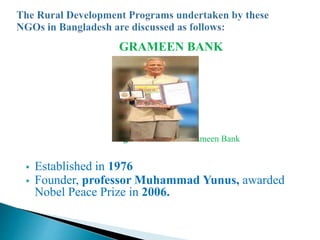 GRAMEEN BANK
Figure: Founder of Grameen Bank
 Established in 1976
 Founder, professor Muhammad Yunus, awarded
Nobel Peace Prize in 2006.
 