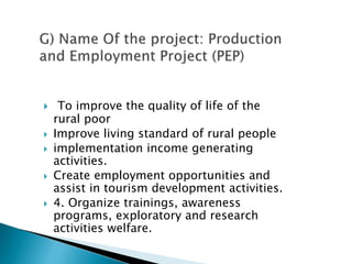  To improve the quality of life of the
rural poor
 Improve living standard of rural people
 implementation income generating
activities.
 Create employment opportunities and
assist in tourism development activities.
 4. Organize trainings, awareness
programs, exploratory and research
activities welfare.
 