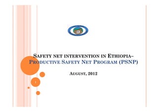 S
SAFETY
AFETY NET
NET INTERVENTION
INTERVENTION IN
IN E
ETHIOPIA
THIOPIA–
–
S
SAFETY
AFETY NET
NET INTERVENTION
INTERVENTION IN
IN E
ETHIOPIA
THIOPIA–
–
P
PRODUCTIVE
RODUCTIVE S
SAFETY
AFETY N
NET
ET P
PROGRAM
ROGRAM (PSNP)
(PSNP)
AUGUST, 2012
1
 