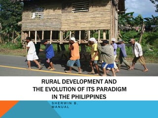 RURAL DEVELOPMENT AND
THE EVOLUTION OF ITS PARADIGM
      IN THE PHILIPPINES
     SHERWIN B.
     MANUAL
 