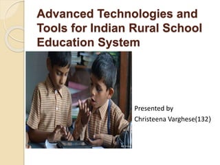 Advanced Technologies and
Tools for Indian Rural School
Education System
Presented by
Christeena Varghese(132)
 