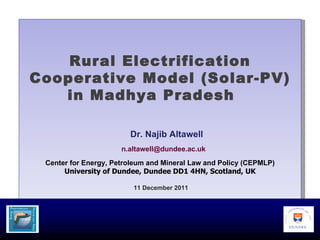Rural Electrification Cooperative Model (Solar-PV) in Madhya Pradesh    Dr. Najib Altawell   [email_address] Center for Energy, Petroleum and Mineral Law and Policy (CEPMLP) University of Dundee, Dundee DD1 4HN, Scotland, UK 11 December 2011 