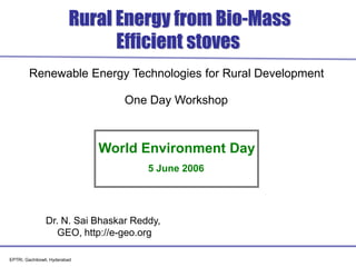 EPTRI, Gachibowli, Hyderabad  Rural Energy from Bio-MassEfficient stoves Renewable Energy Technologies for Rural Development One Day Workshop World Environment Day 5 June 2006 Dr. N. SaiBhaskar Reddy,  GEO, http://e-geo.org 