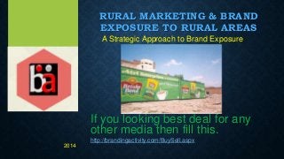 RURAL MARKETING & BRAND
EXPOSURE TO RURAL AREAS
A Strategic Approach to Brand Exposure
If you looking best deal for any
other media then fill this.
http://brandingactivity.com/BuySell.aspx
2014
 