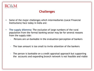 Rural Development Banks (PCARDB).Finance Presence in Rural IndiaCredit Societies - Small Scale Finance OrganizationsThere are two types of financial organizations that 	provide small‐scale entrepreneur support.  Microfinance  institutions (MFI)