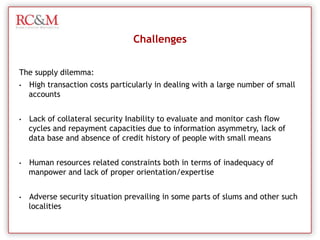 Small Organizations/NGOs/SHGFinance Presence in Rural IndiaCredit Societies - Small Scale Finance OrganizationsMicrofinance institutionsMFI  Their amounts are often  too  small to  be   used  for the  intended (productive)  purposes,  such  as Upgrading an existing venture, as well as for their  lack of non-financial support. 